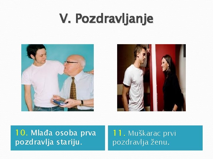 V. Pozdravljanje 10. Mlađa osoba prva pozdravlja stariju. 11. Muškarac prvi pozdravlja ženu. V. Pozdravljanje 10. Mlađa osoba prva pozdravlja stariju. 11. Muškarac prvi pozdravlja ženu.