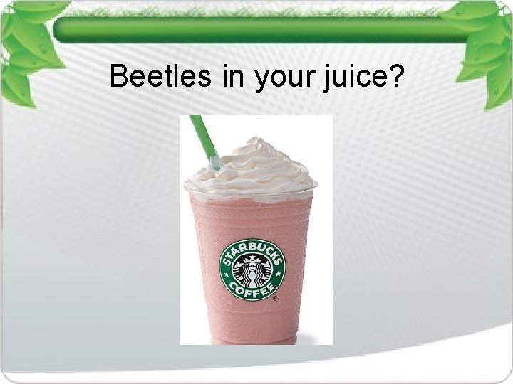 Beetles in your juice? 