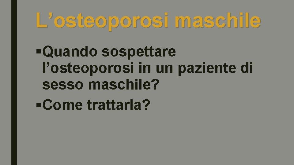 L’osteoporosi maschile §Quando sospettare l’osteoporosi in un paziente di sesso maschile? §Come trattarla? 