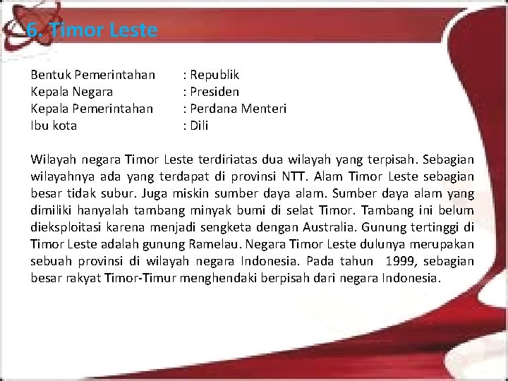 6. Timor Leste Bentuk Pemerintahan Kepala Negara Kepala Pemerintahan Ibu kota : Republik :