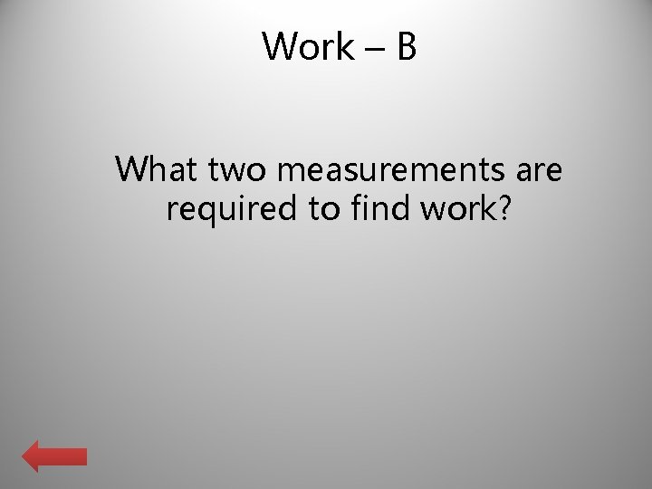 Work – B What two measurements are required to find work? 