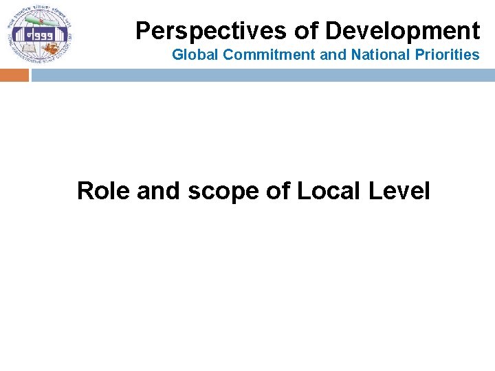 Perspectives of Development Global Commitment and National Priorities Role and scope of Local Level