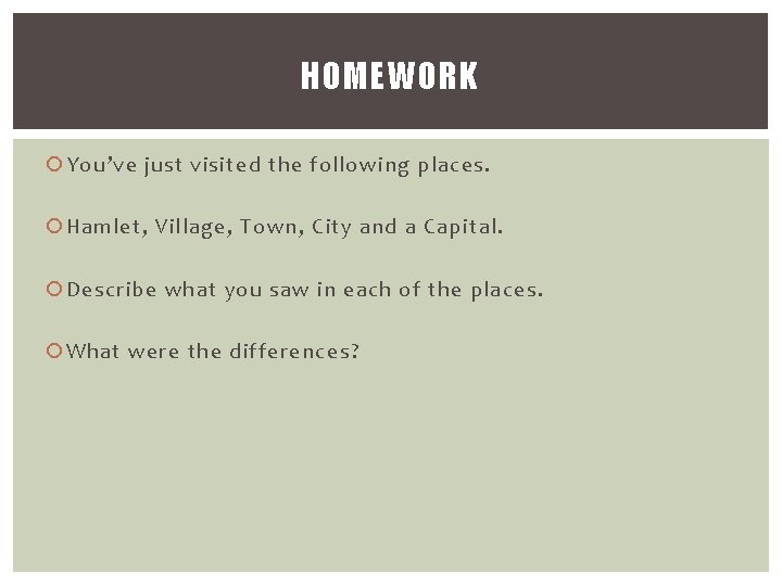 HOMEWORK You’ve just visited the following places. Hamlet, Village, Town, City and a Capital.