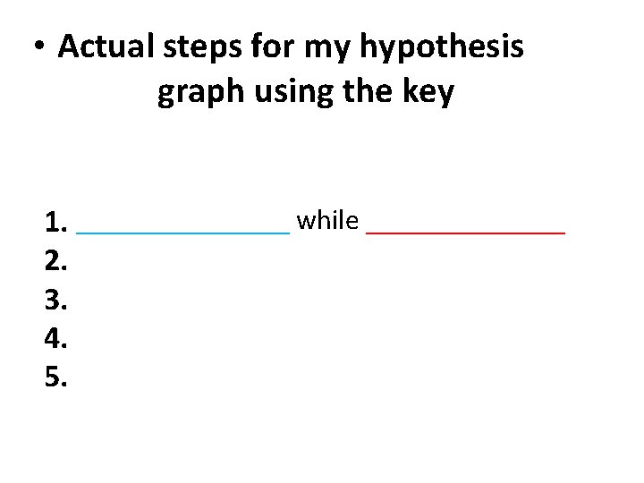  • Actual steps for my hypothesis graph using the key 1. ________ while