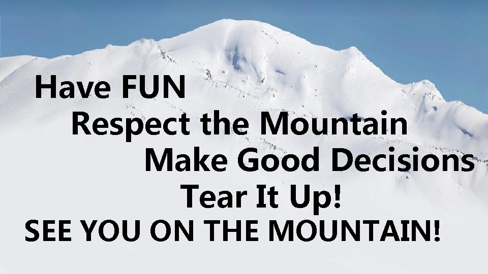 Have FUN Respect the Mountain Make Good Decisions Tear It Up! SEE YOU ON