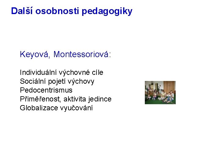 Další osobnosti pedagogiky Keyová, Montessoriová: Individuální výchovné cíle Sociální pojetí výchovy Pedocentrismus Přiměřenost, aktivita