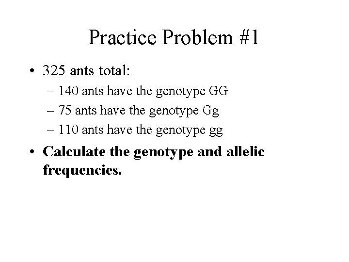 Practice Problem #1 • 325 ants total: – 140 ants have the genotype GG