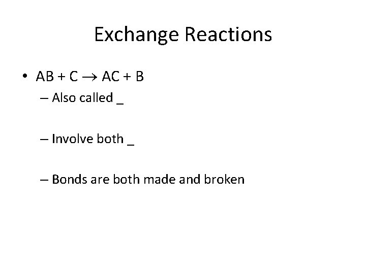 Exchange Reactions • AB + C AC + B – Also called _ –