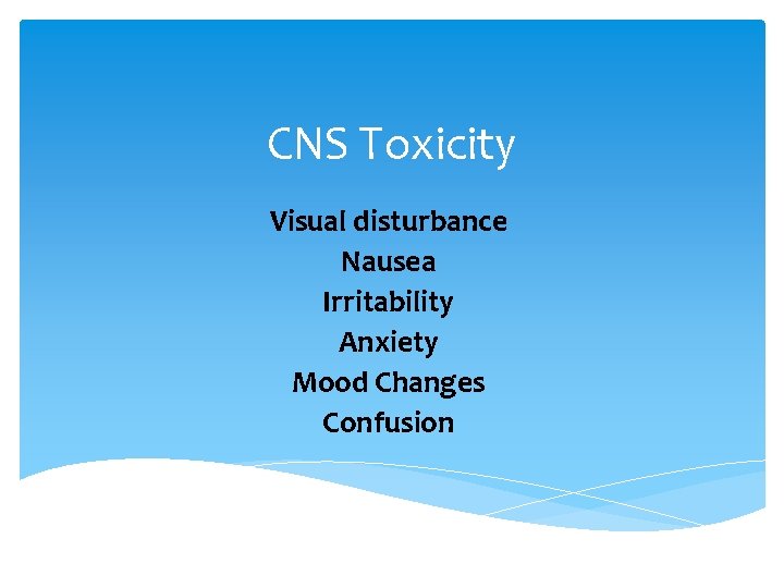 CNS Toxicity Visual disturbance Nausea Irritability Anxiety Mood Changes Confusion 