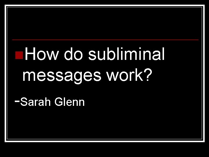 n. How do subliminal messages work? -Sarah Glenn 