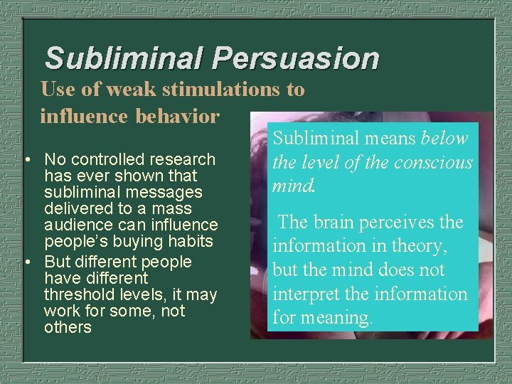 Subliminal Persuasion Use of weak stimulations to influence behavior • No controlled research has