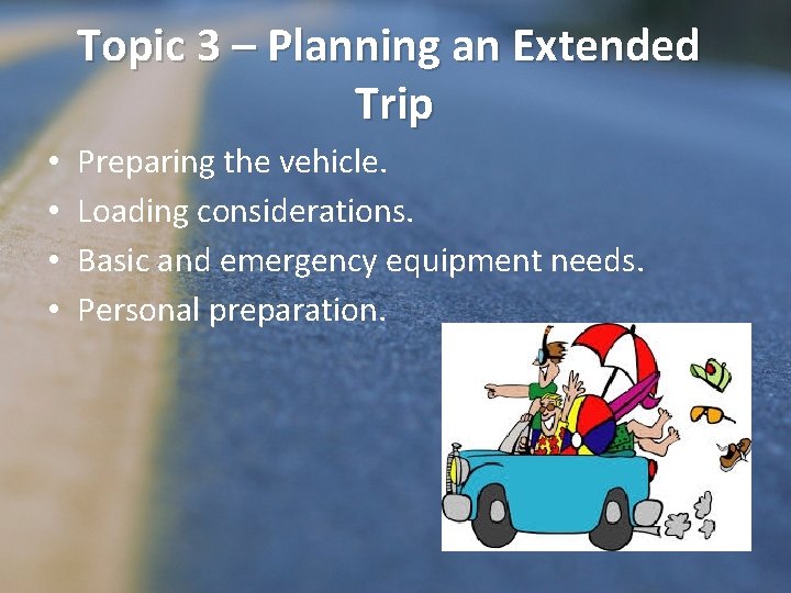 Topic 3 – Planning an Extended Trip • • Preparing the vehicle. Loading considerations.