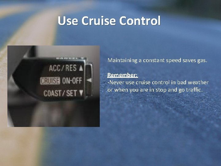 Use Cruise Control Maintaining a constant speed saves gas. Remember: -Never use cruise control