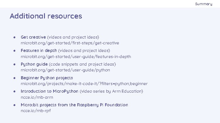 Summary Additional resources ● Get creative (videos and project ideas) microbit. org/get-started/first-steps/get-creative ● Features