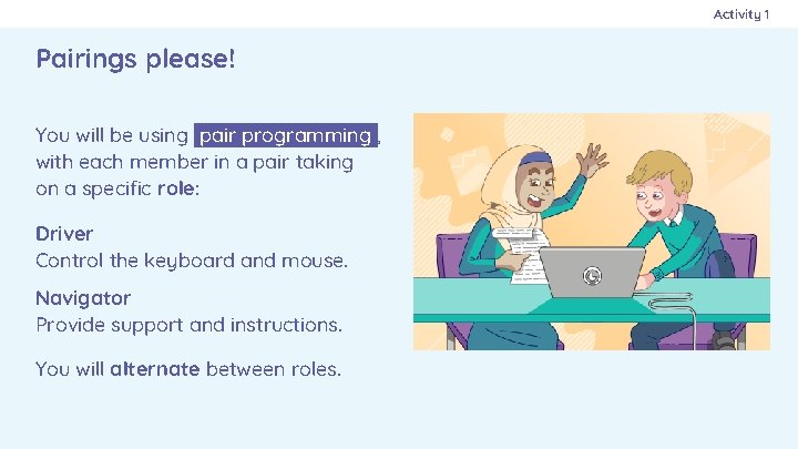 Activity 1 Pairings please! You will be using pair programming , with each member