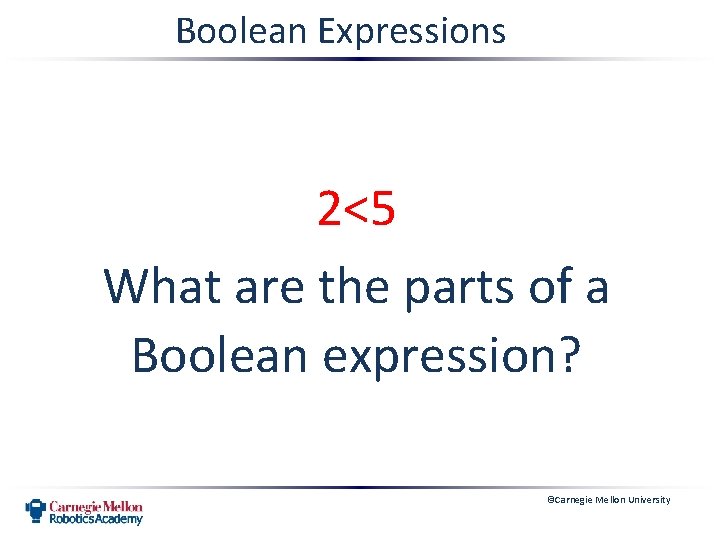 Boolean Expressions 2<5 What are the parts of a Boolean expression? ©Carnegie Mellon University