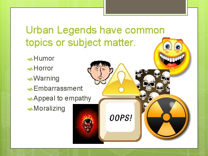 Urban Legends have common topics or subject matter. Humor Horror Warning Embarrassment Appeal to