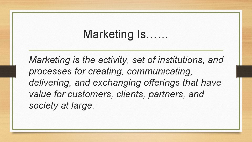 Marketing Is…… Marketing is the activity, set of institutions, and processes for creating, communicating,