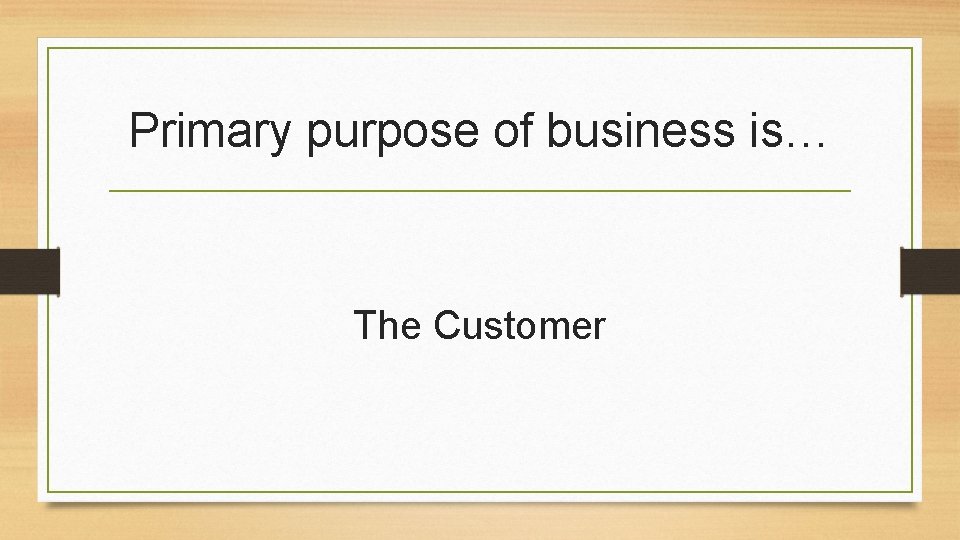 Primary purpose of business is… The Customer 