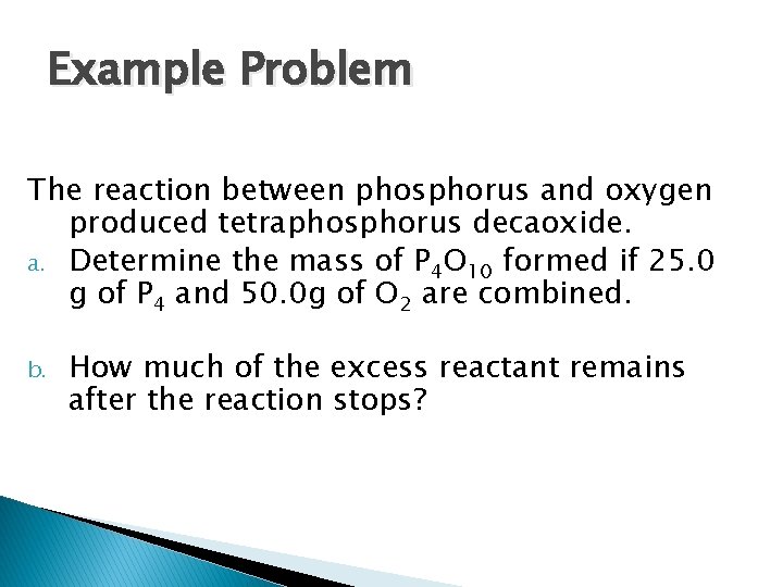 Example Problem The reaction between phosphorus and oxygen produced tetraphosphorus decaoxide. a. Determine the