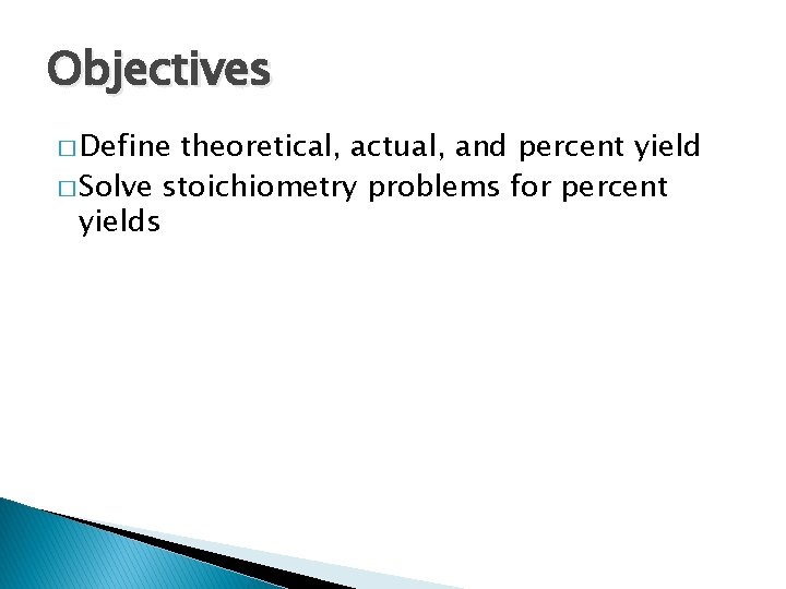 Objectives � Define theoretical, actual, and percent yield � Solve stoichiometry problems for percent