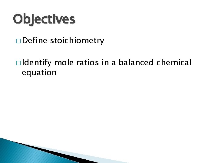 Objectives � Define stoichiometry � Identify mole ratios in a balanced chemical equation 