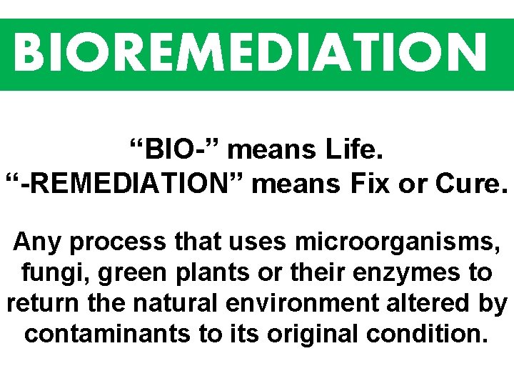BIOREMEDIATION “BIO-” means Life. “-REMEDIATION” means Fix or Cure. Any process that uses microorganisms,