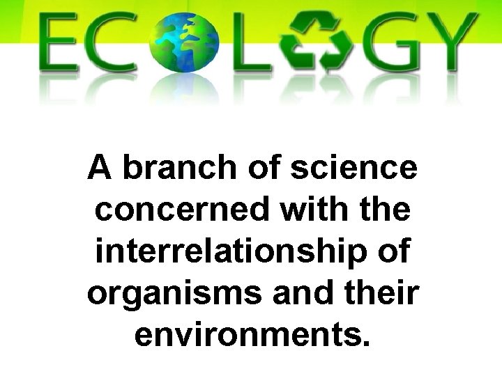 A branch of science concerned with the interrelationship of organisms and their environments. 