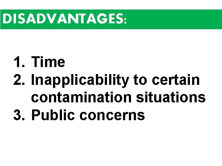DISADVANTAGES: 1. Time 2. Inapplicability to certain contamination situations 3. Public concerns 