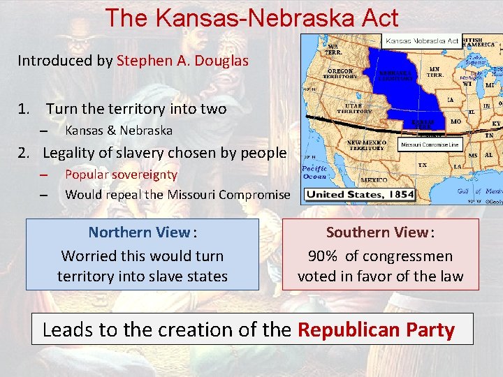 The Kansas-Nebraska Act Introduced by Stephen A. Douglas 1. Turn the territory into two