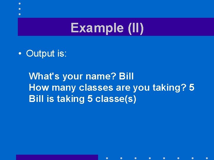 Example (II) • Output is: What's your name? Bill How many classes are you