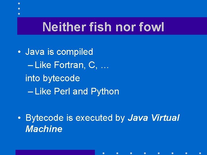 Neither fish nor fowl • Java is compiled – Like Fortran, C, … into