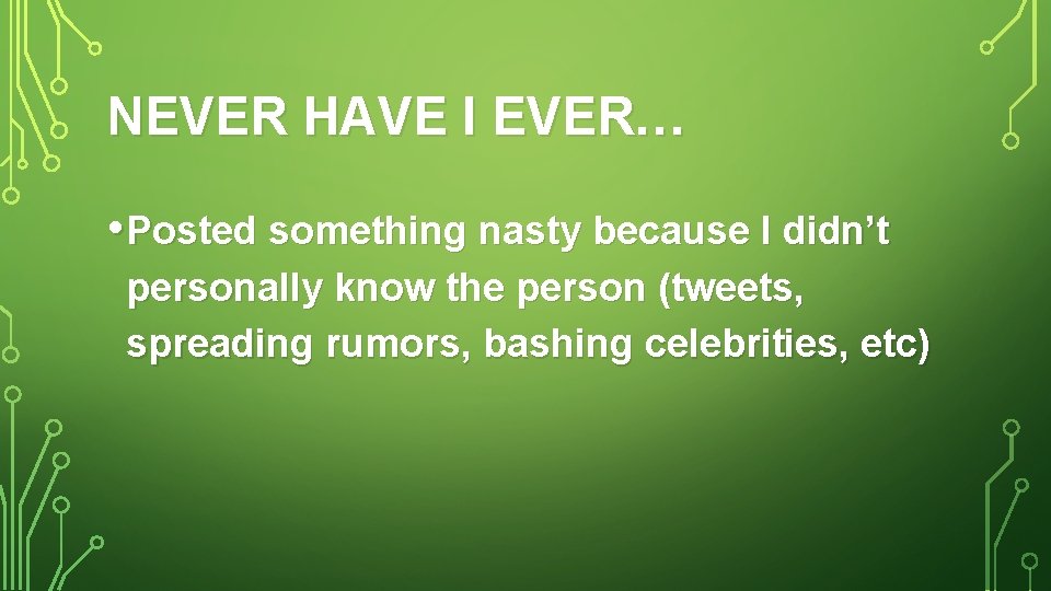 NEVER HAVE I EVER… • Posted something nasty because I didn’t personally know the