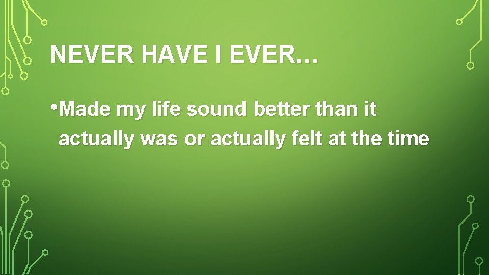 NEVER HAVE I EVER… • Made my life sound better than it actually was