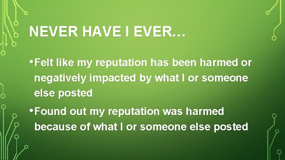 NEVER HAVE I EVER… • Felt like my reputation has been harmed or negatively