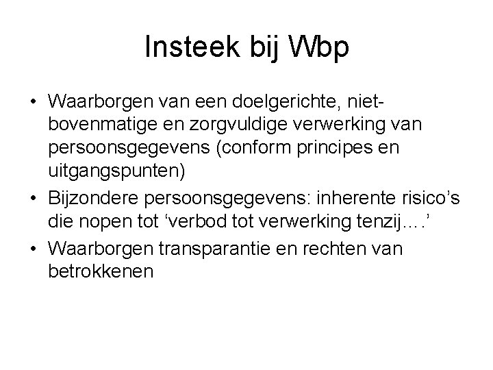 Insteek bij Wbp • Waarborgen van een doelgerichte, nietbovenmatige en zorgvuldige verwerking van persoonsgegevens