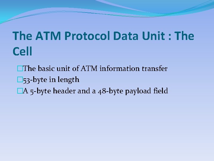 The ATM Protocol Data Unit : The Cell �The basic unit of ATM information