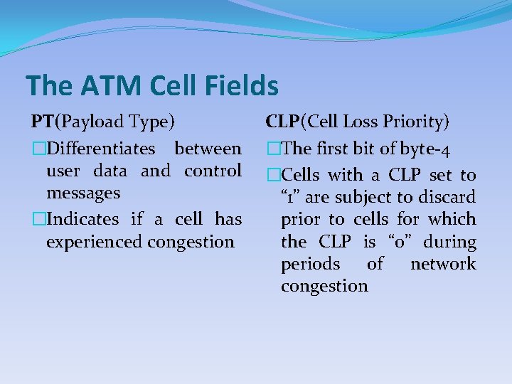 The ATM Cell Fields PT(Payload Type) �Differentiates between user data and control messages �Indicates