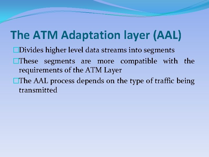 The ATM Adaptation layer (AAL) �Divides higher level data streams into segments �These segments