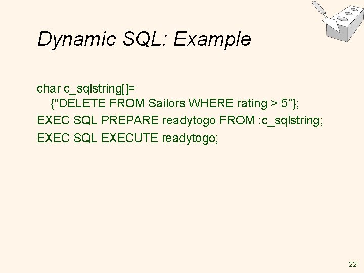 Dynamic SQL: Example char c_sqlstring[]= {“DELETE FROM Sailors WHERE rating > 5”}; EXEC SQL