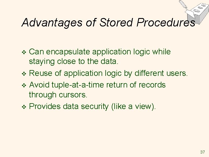Advantages of Stored Procedures Can encapsulate application logic while staying close to the data. Advantages of Stored Procedures Can encapsulate application logic while staying close to the data.
