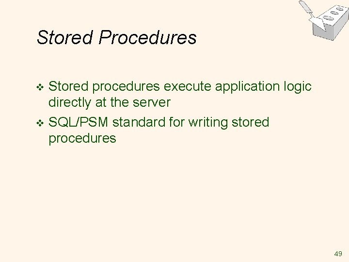 Stored Procedures Stored procedures execute application logic directly at the server v SQL/PSM standard Stored Procedures Stored procedures execute application logic directly at the server v SQL/PSM standard