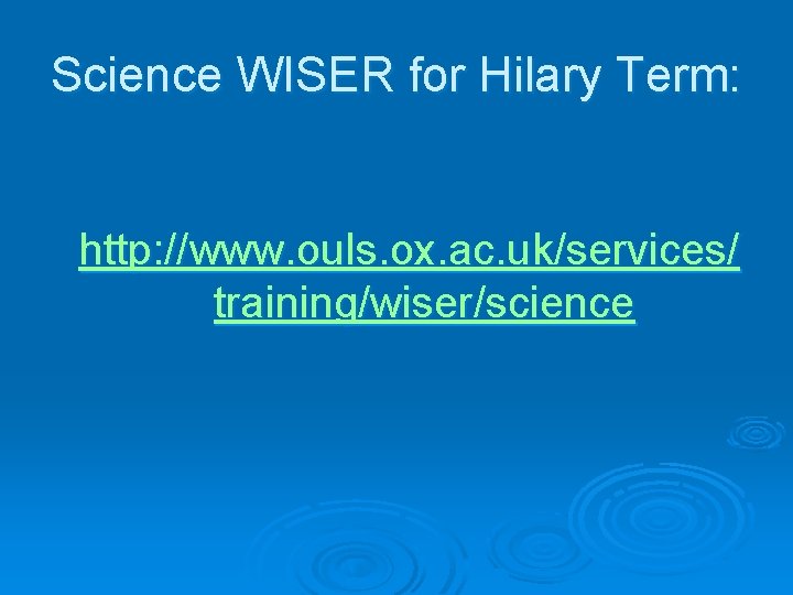 Science WISER for Hilary Term: http: //www. ouls. ox. ac. uk/services/ training/wiser/science 