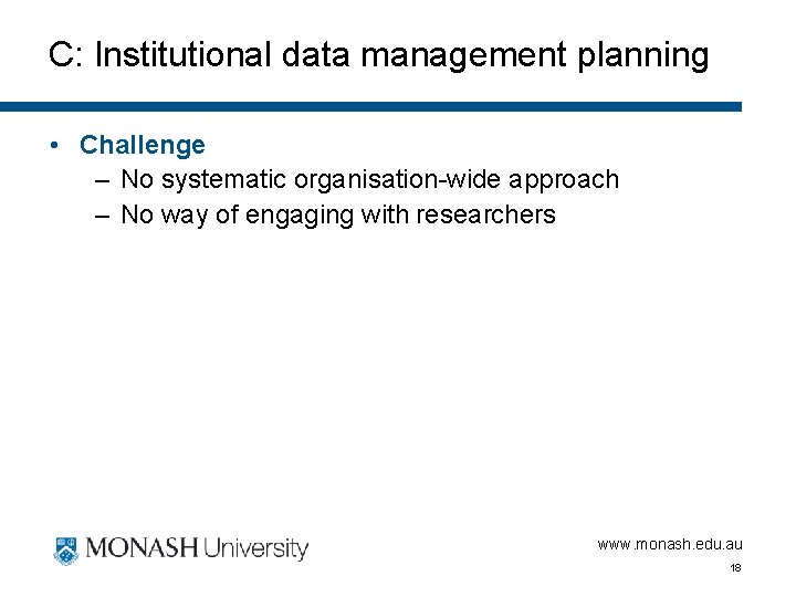 C: Institutional data management planning • Challenge – No systematic organisation-wide approach – No