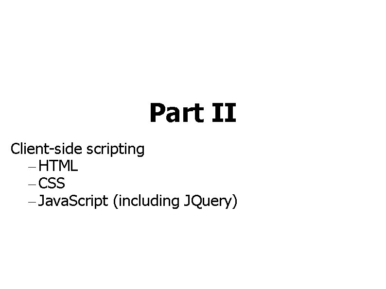 Part II Client-side scripting – HTML – CSS – Java. Script (including JQuery) 