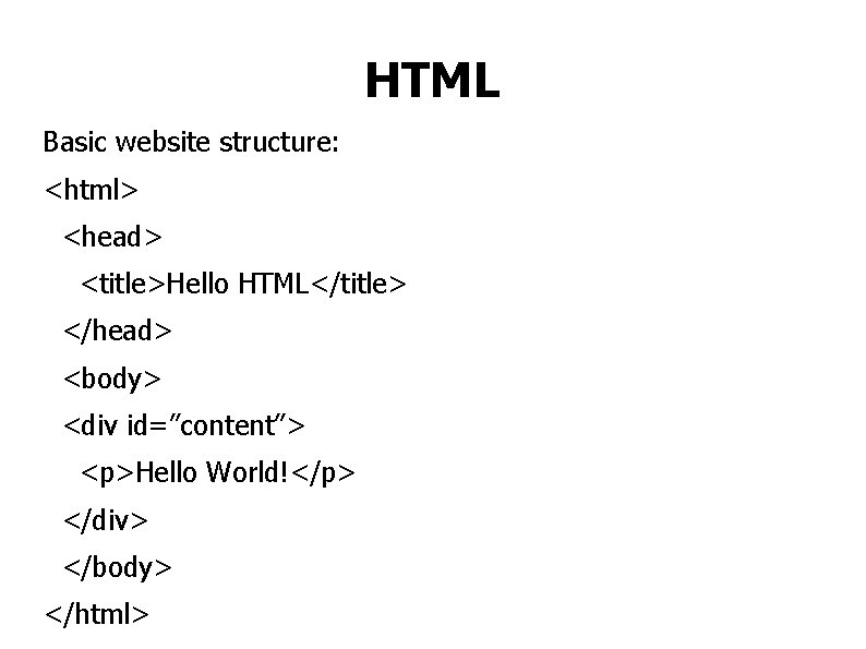 HTML Basic website structure: <html> <head> <title>Hello HTML</title> </head> <body> <div id=”content”> <p>Hello World!</p>