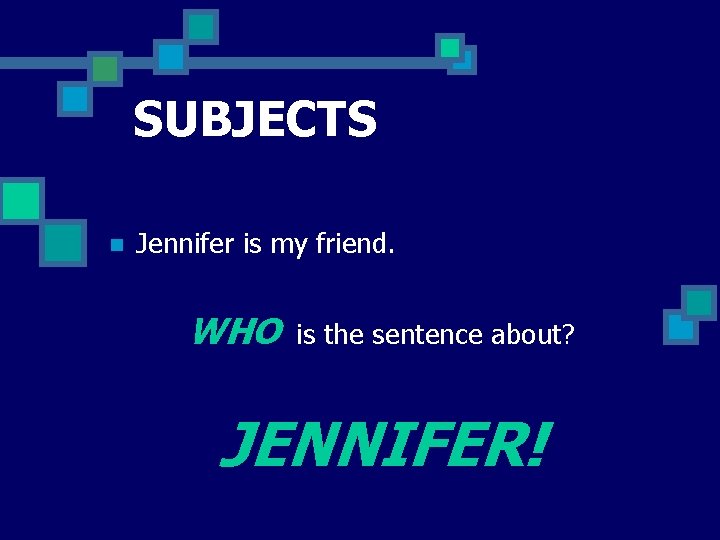 SUBJECTS n Jennifer is my friend. WHO is the sentence about? JENNIFER! 