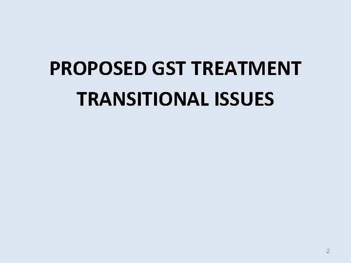 PROPOSED GST TREATMENT TRANSITIONAL ISSUES 2 