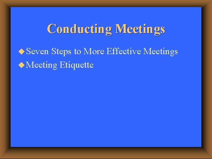 Conducting Meetings u Seven Steps to More Effective Meetings u Meeting Etiquette 