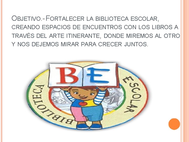 OBJETIVO. - FORTALECER LA BIBLIOTECA ESCOLAR, CREANDO ESPACIOS DE ENCUENTROS CON LOS LIBROS A